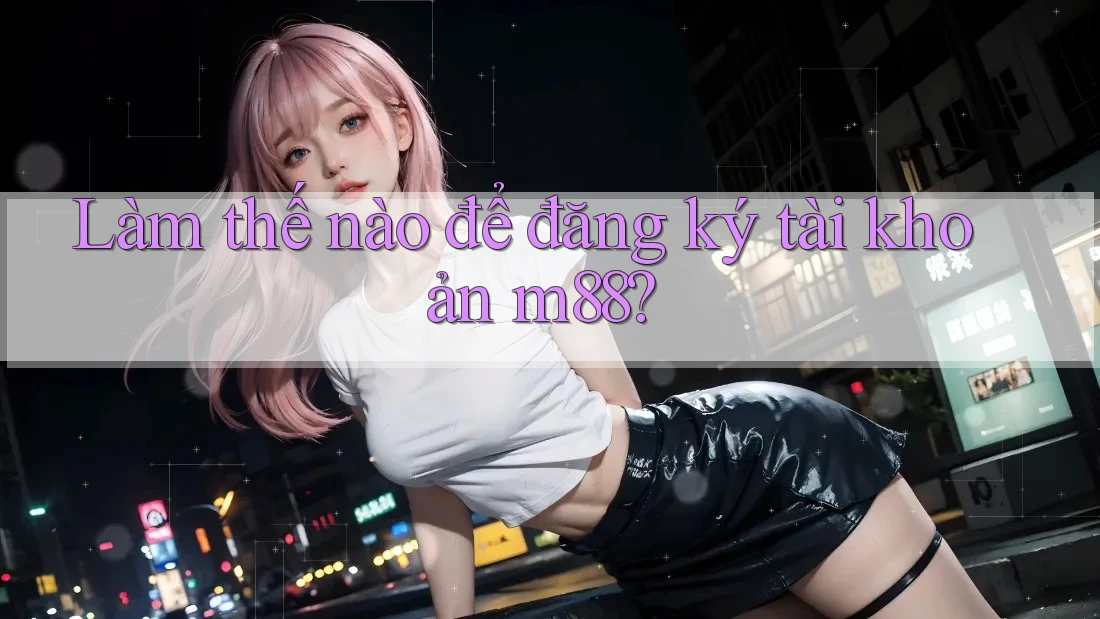 Làm thế nào để đăng ký tài khoản M88?