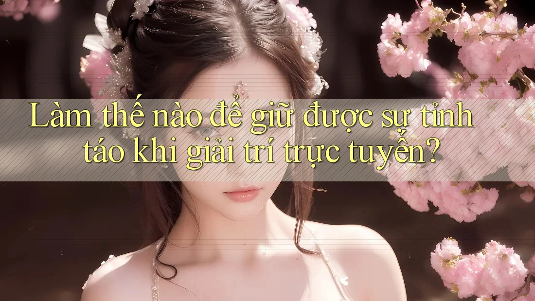 Làm thế nào để giữ được sự tỉnh táo khi giải trí trực tuyến?