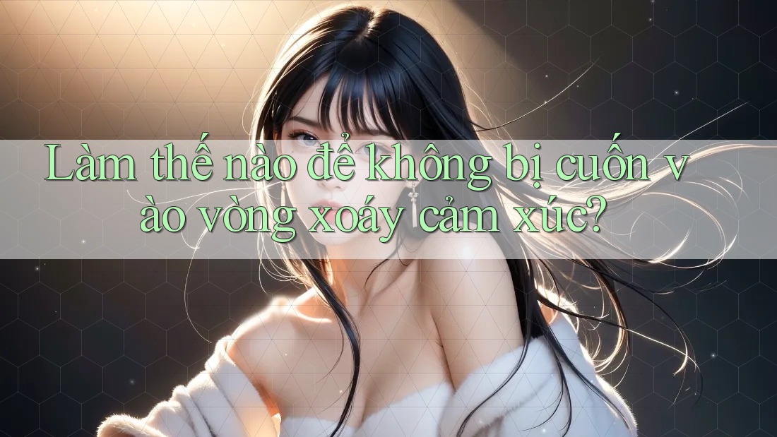 Làm thế nào để không bị cuốn vào vòng xoáy cảm xúc? Làm thế nào để không bị cuốn vào vòng xoáy cảm xúc?