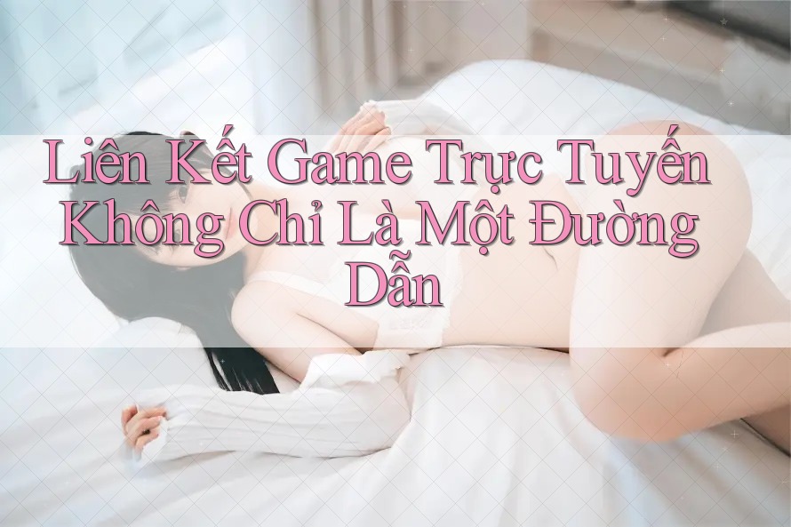 Liên Kết Game Trực Tuyến Không Chỉ Là Một Đường Dẫn