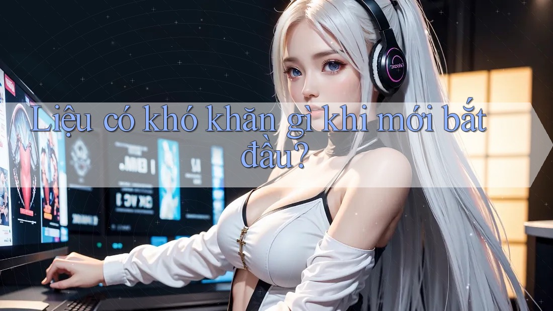 Liệu có khó khăn gì khi mới bắt đầu?