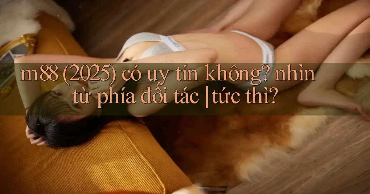 m88 (2025) có uy tín không nhìn từ phía đối tác tức thì