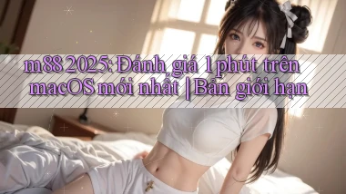 m88 2025 đánh giá 1 phút trên macOS mới nhất bản giới hạn