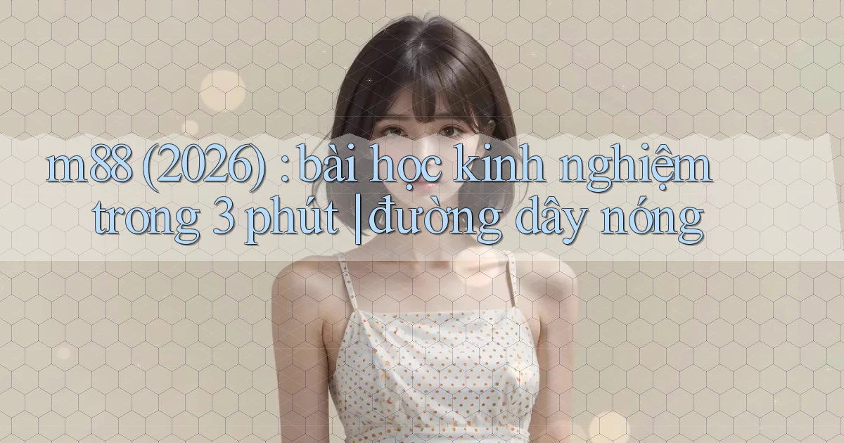 m88 (2026) bài học kinh nghiệm trong 3 phút đường dây nóng