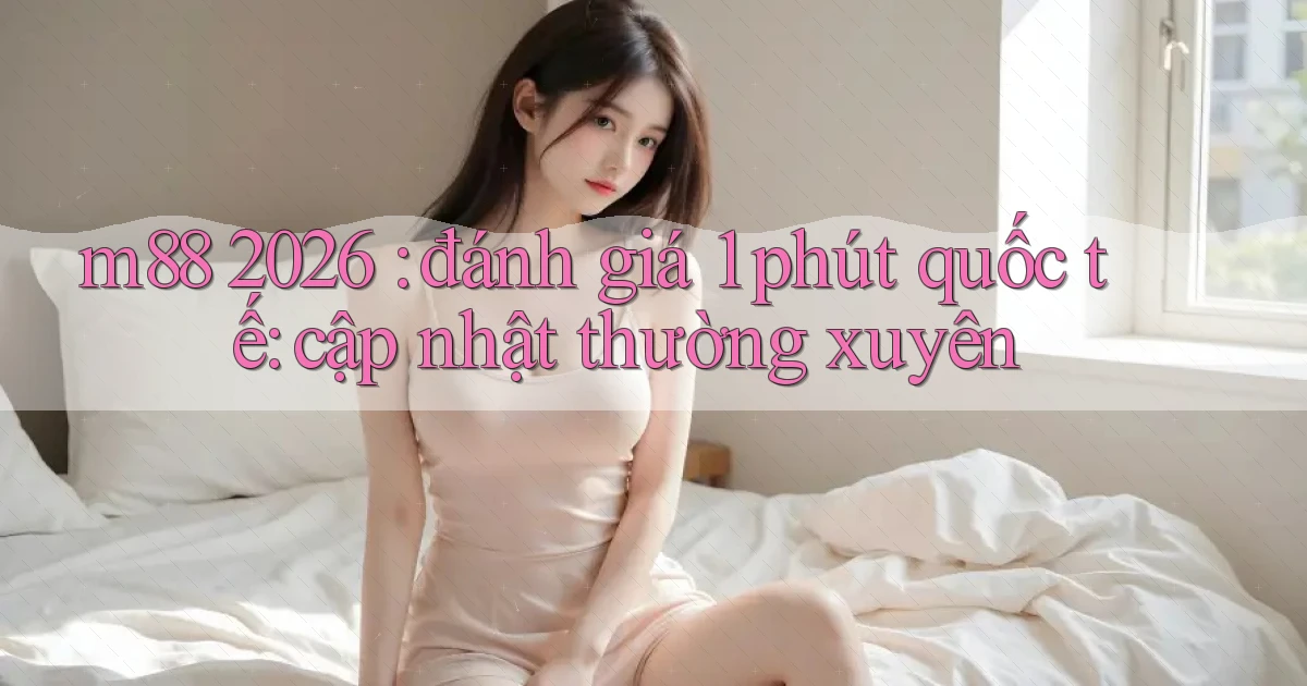 m88 2026 đánh giá 1 phút quốc tế cập nhật thường xuyên