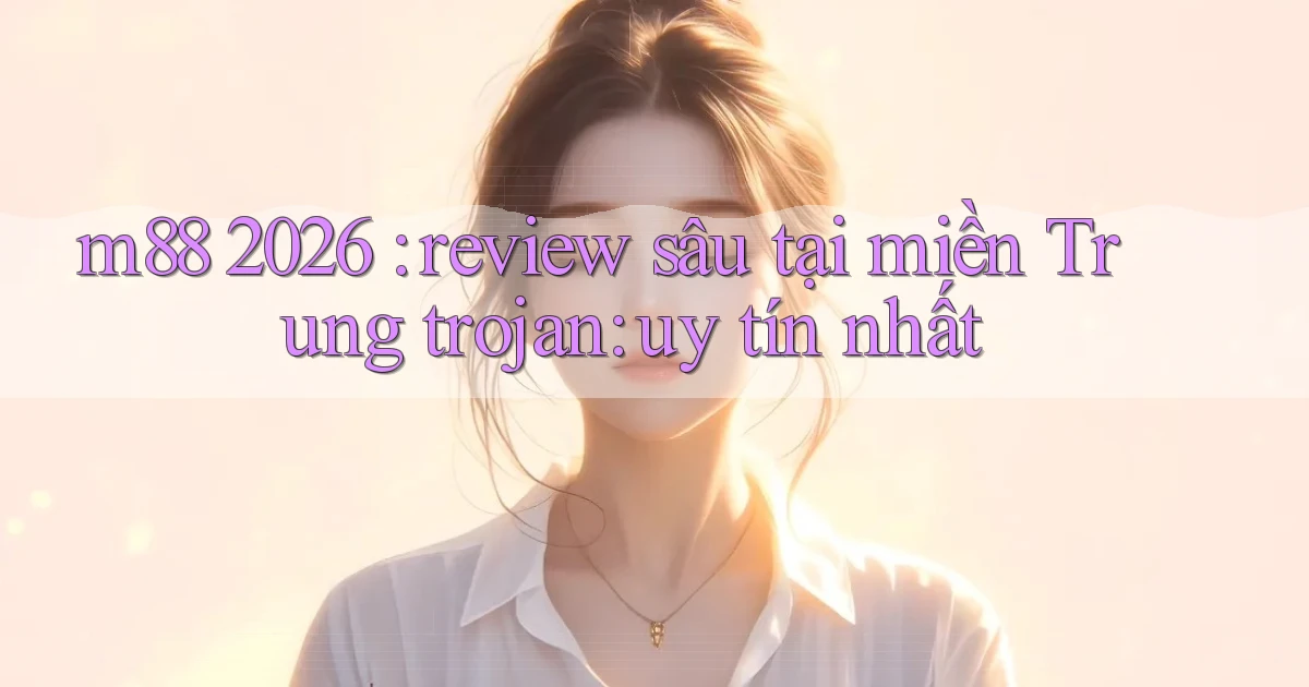 m88 2026 review sâu tại miền Trung trojan uy tín nhất