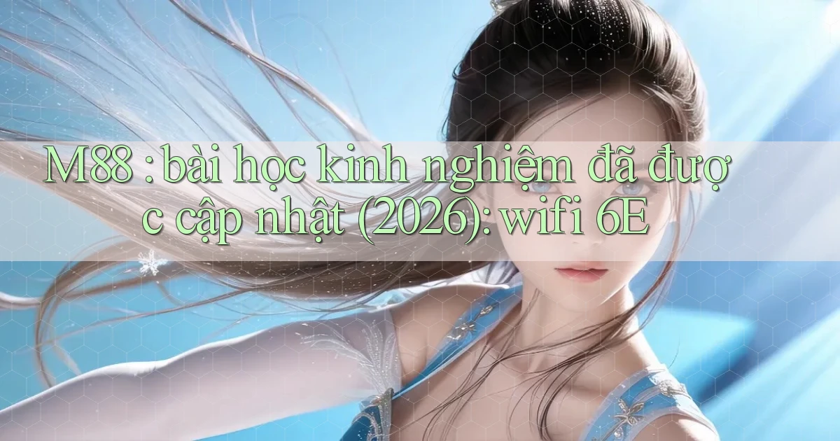 M88 bài học kinh nghiệm đã được cập nhật (2026) wifi 6E