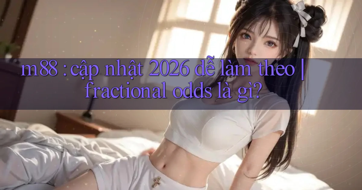 m88 cập nhật 2026 dễ làm theo fractional odds là gì