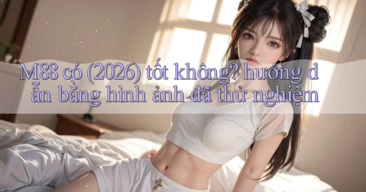 M88 có (2026) tốt không hướng dẫn bằng hình ảnh đã thử nghiệm