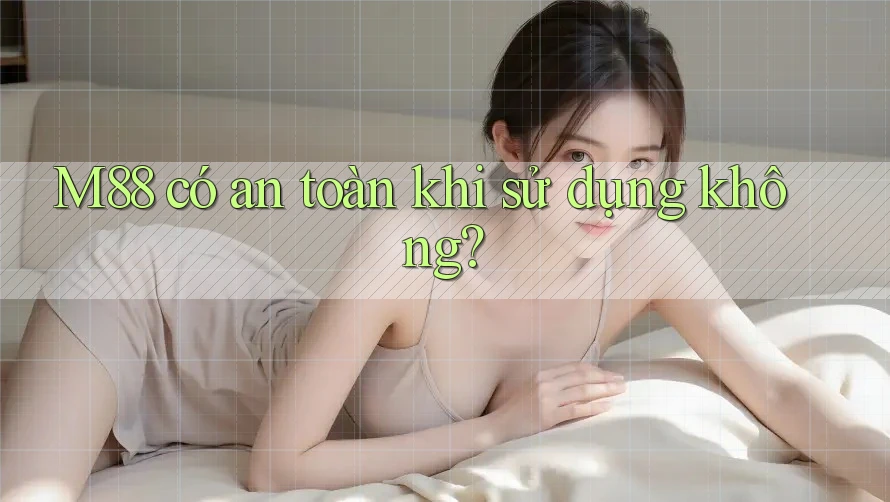 M88 có an toàn khi sử dụng không?
