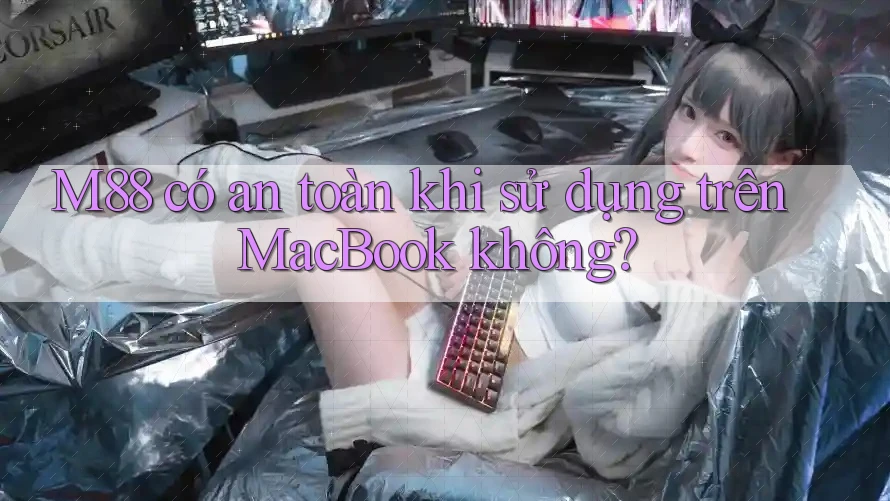 M88 có an toàn khi sử dụng trên MacBook không?
