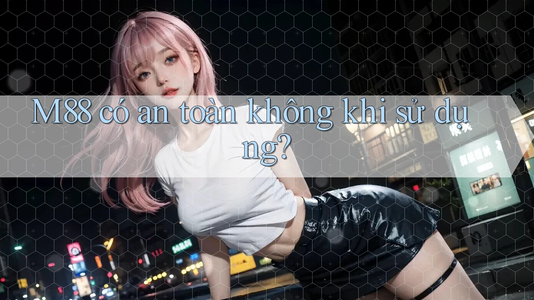 M88 có an toàn không khi sử dụng?