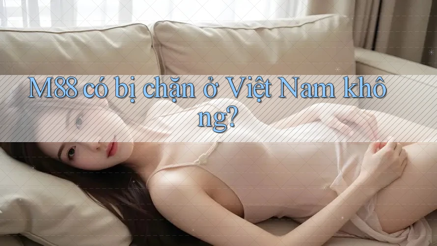 M88 có bị chặn ở Việt Nam không?