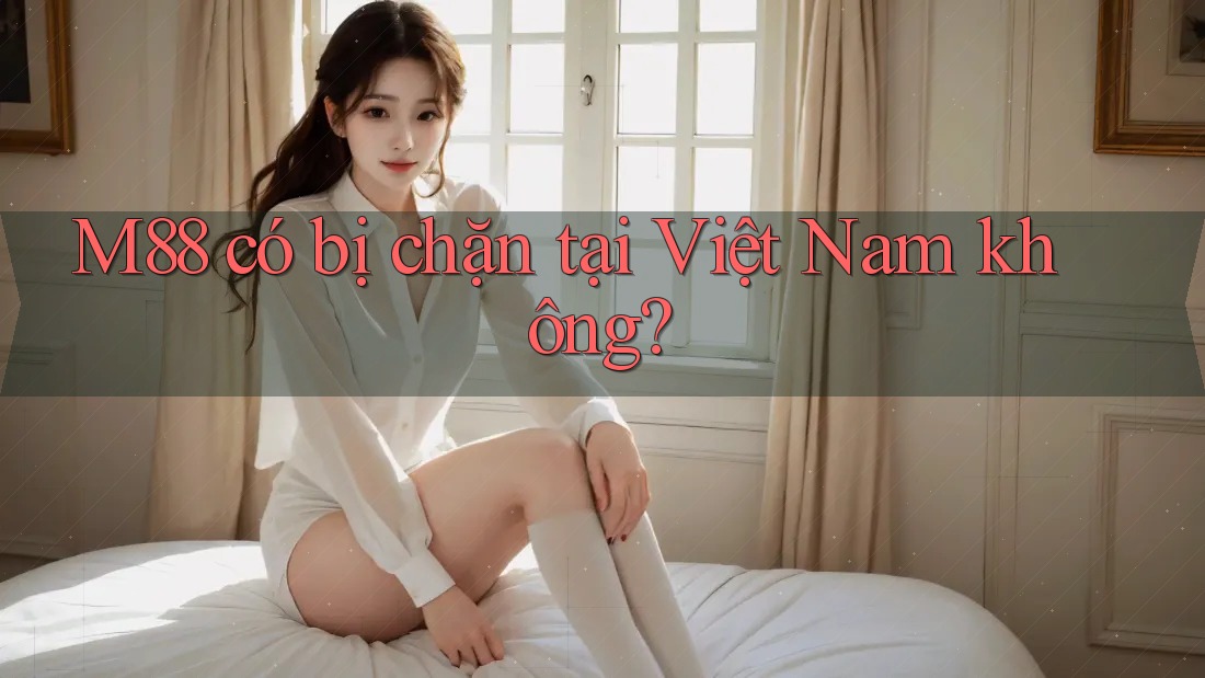 M88 có bị chặn tại Việt Nam không?