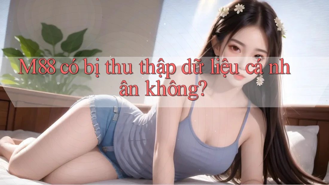 M88 có bị thu thập dữ liệu cá nhân không?