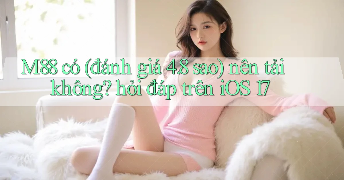 M88 có (đánh giá 4.8 sao) nên tải không hỏi đáp trên iOS 17