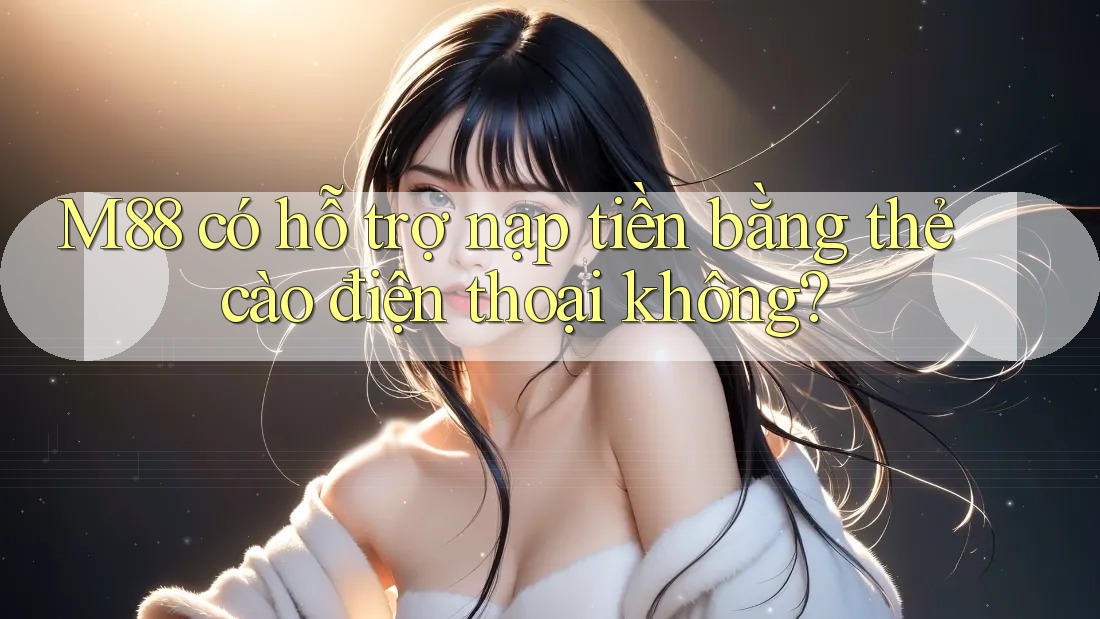 M88 có hỗ trợ nạp tiền bằng thẻ cào điện thoại không?