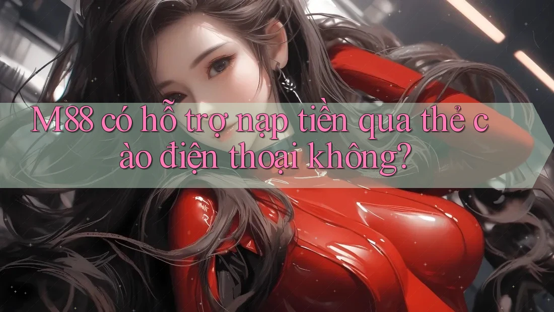 M88 có hỗ trợ nạp tiền qua thẻ cào điện thoại không?