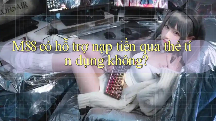 M88 có hỗ trợ nạp tiền qua thẻ tín dụng không?