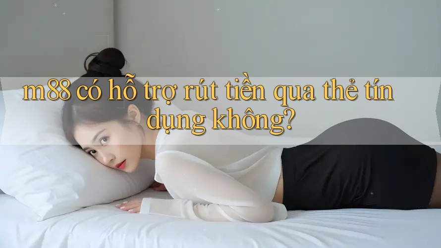 m88 có hỗ trợ rút tiền qua thẻ tín dụng không?
