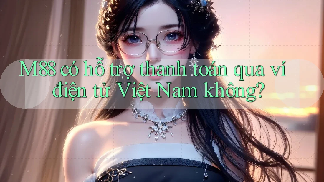 M88 có hỗ trợ thanh toán qua ví điện tử Việt Nam không?
