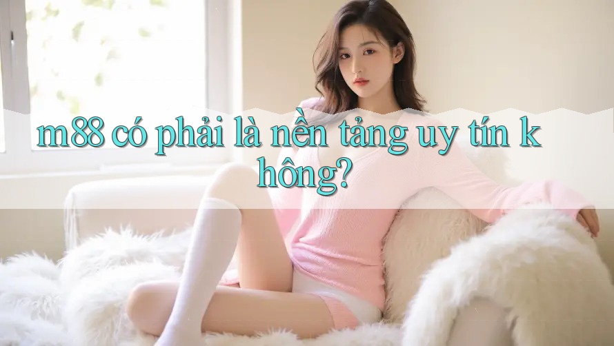 m88 có phải là nền tảng uy tín không?