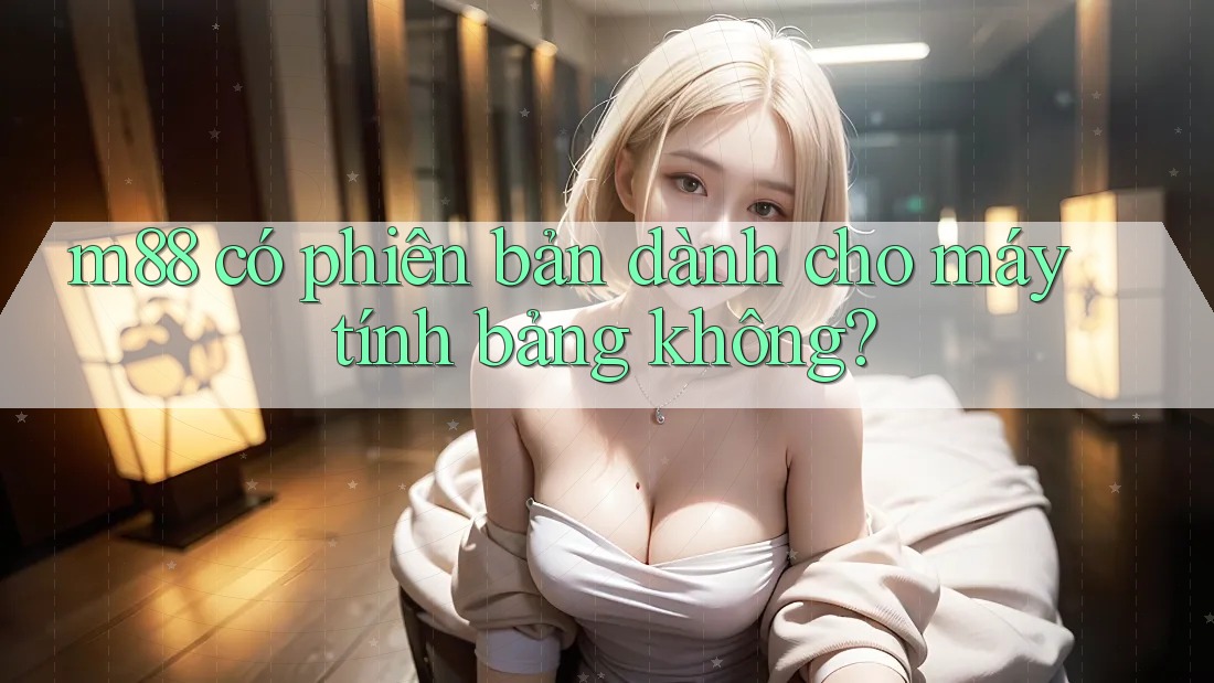 m88 có phiên bản dành cho máy tính bảng không?