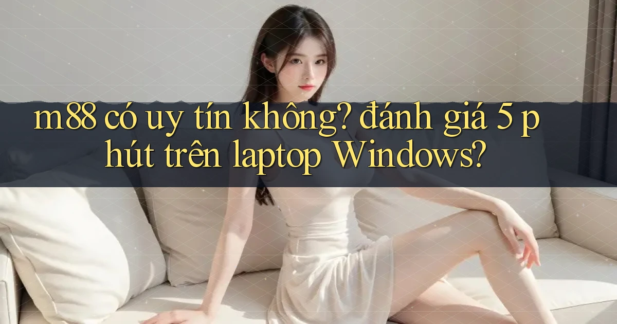 m88 có uy tín không đánh giá 5 phút trên laptop Windows