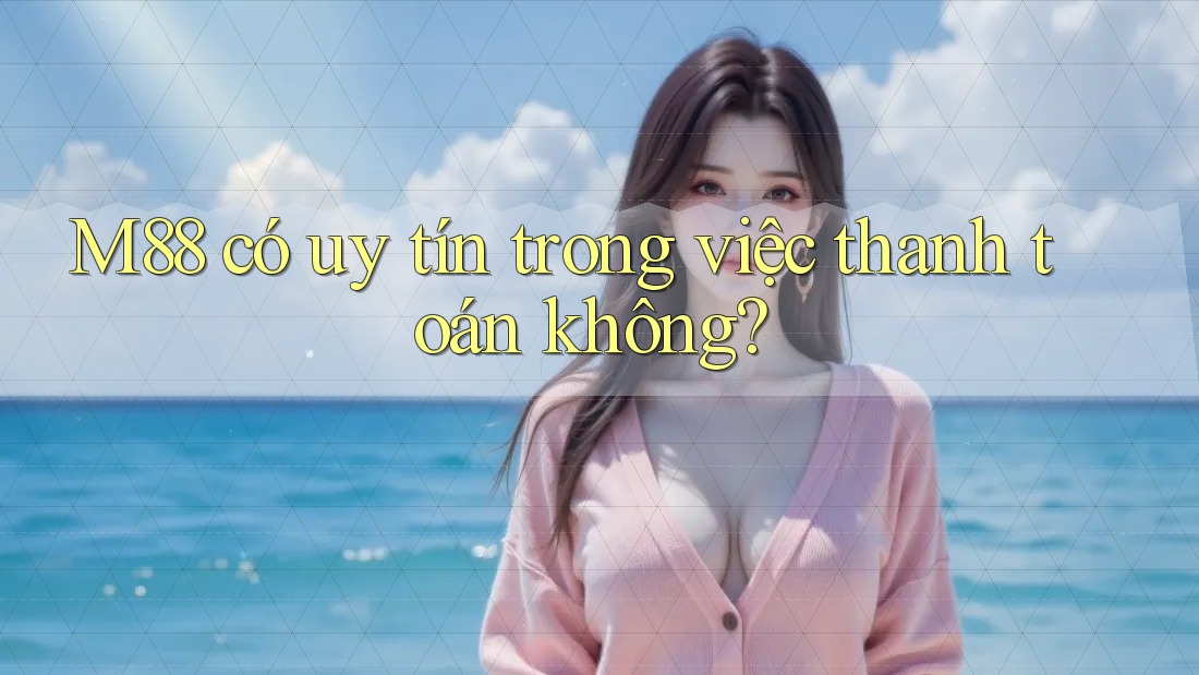 M88 có uy tín trong việc thanh toán không?