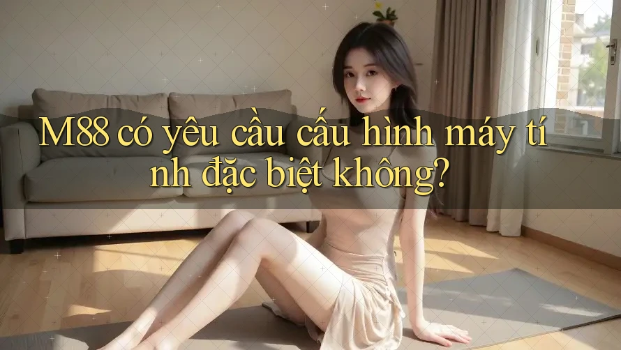 M88 có yêu cầu cấu hình máy tính đặc biệt không?