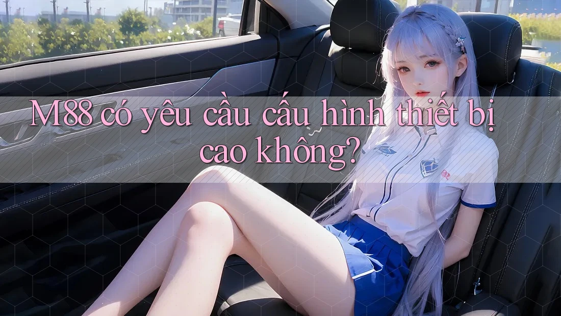 M88 có yêu cầu cấu hình thiết bị cao không?