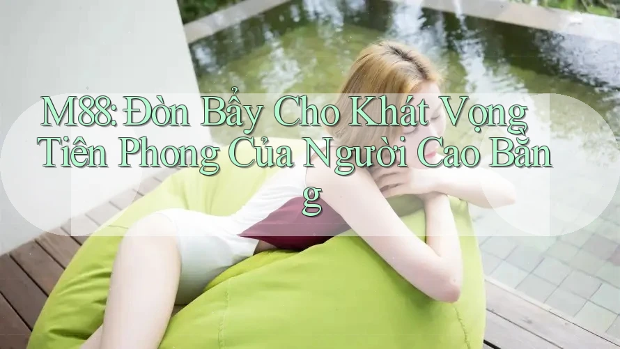 M88: Đòn Bẩy Cho Khát Vọng Tiên Phong Của Người Cao Bằng