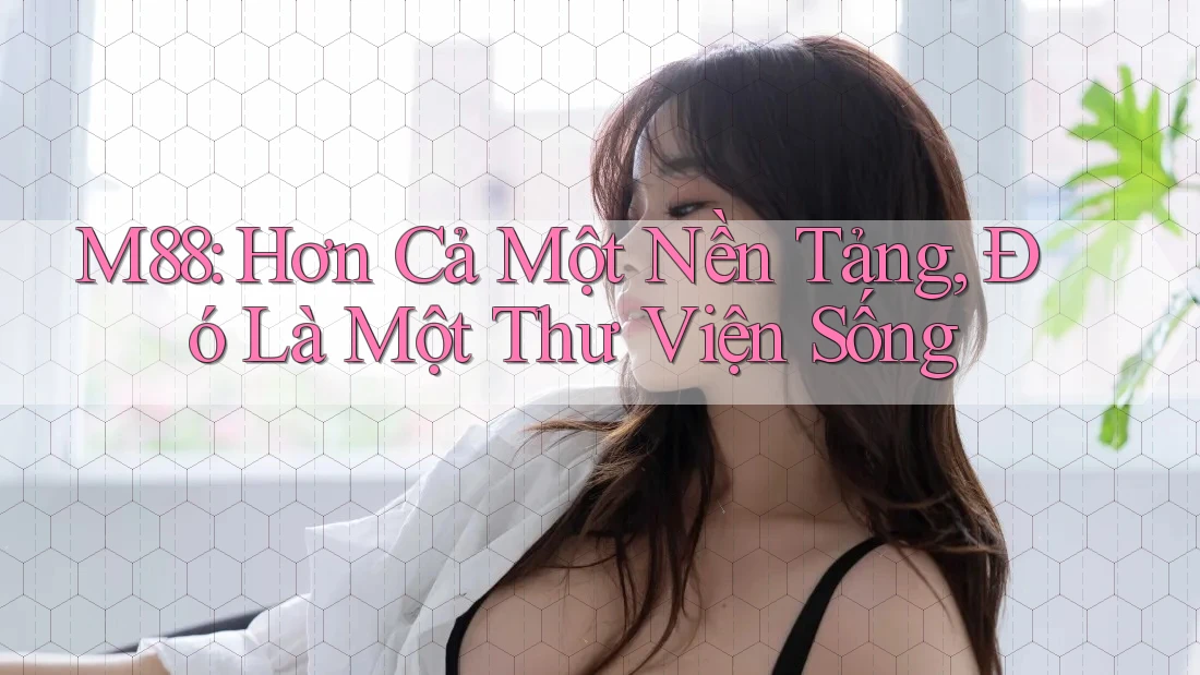 M88: Hơn Cả Một Nền Tảng, Đó Là Một Thư Viện Sống