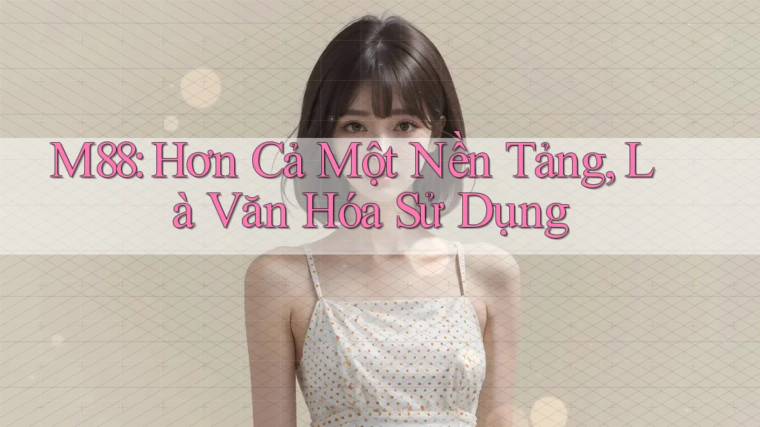 M88: Hơn Cả Một Nền Tảng, Là Văn Hóa Sử Dụng