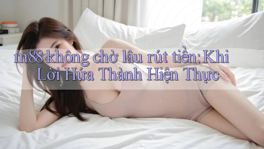 m88 không chờ lâu rút tiền: Khi Lời Hứa Thành Hiện Thực