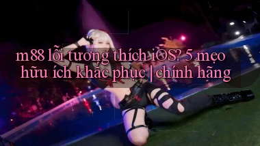 m88 lỗi tương thích iOS 5 mẹo hữu ích khắc phục chính hãng