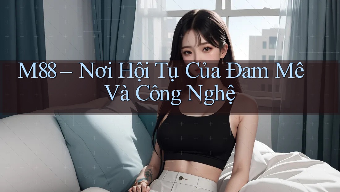 M88 – Nơi Hội Tụ Của Đam Mê Và Công Nghệ