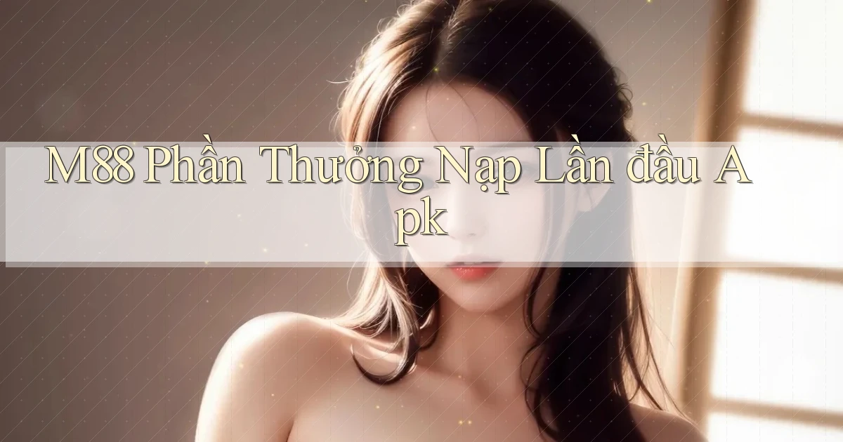 m88  phần thưởng nạp lần đầu apk