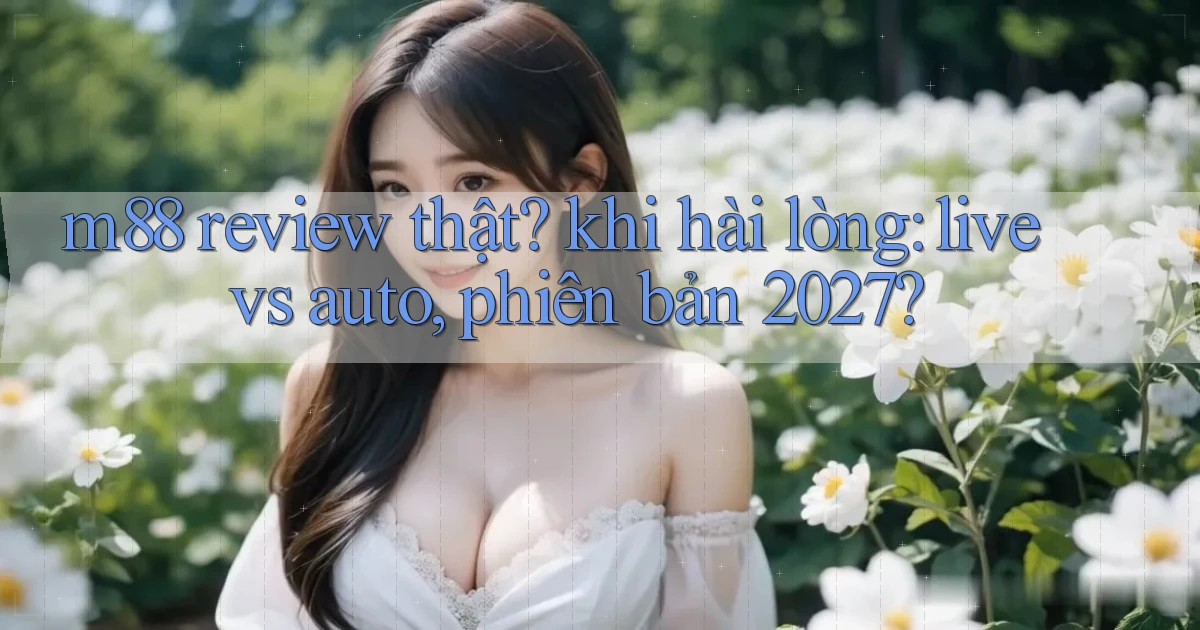 m88 review thật khi hài lòng live vs auto, phiên bản 2027