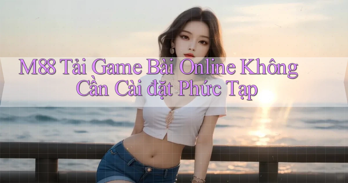 m88  tải game bài online không cần cài đặt phức tạp