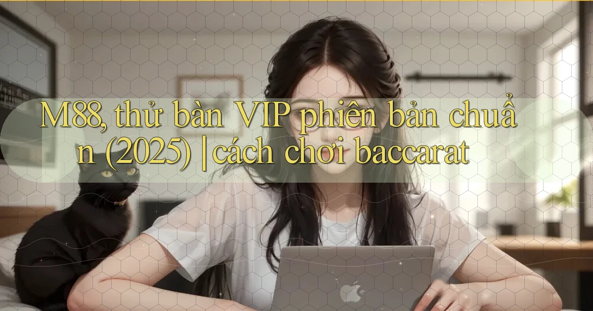 M88, thử bàn VIP phiên bản chuẩn (2025) cách chơi baccarat