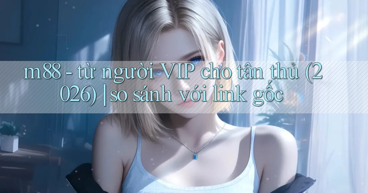 m88   từ người VIP cho tân thủ (2026) so sánh với link gốc