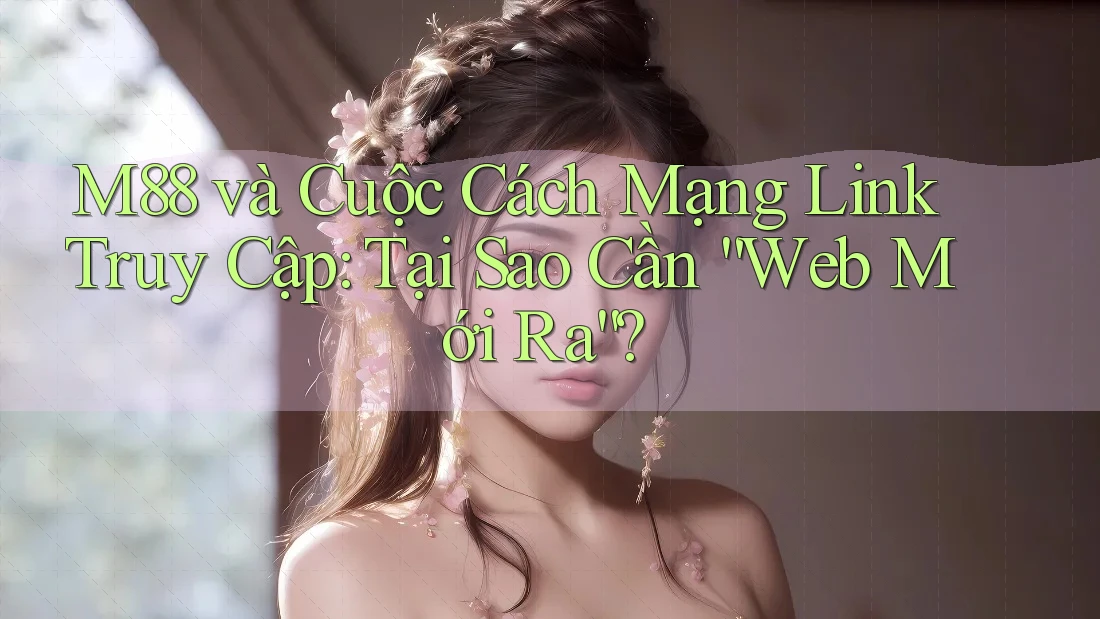 M88 và Cuộc Cách Mạng Link Truy Cập: Tại Sao Cần “Web Mới Ra”?