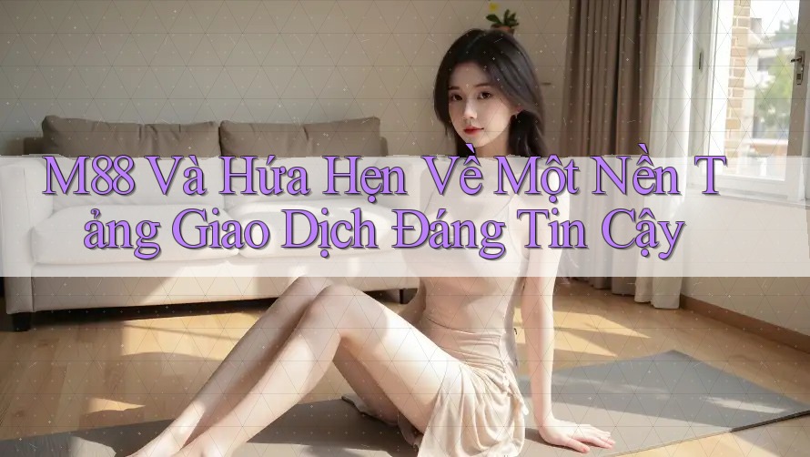 M88 Và Hứa Hẹn Về Một Nền Tảng Giao Dịch Đáng Tin Cậy