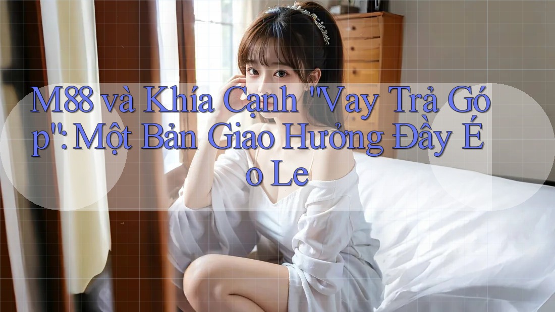 M88 và Khía Cạnh “Vay Trả Góp”: Một Bản Giao Hưởng Đầy Éo Le
