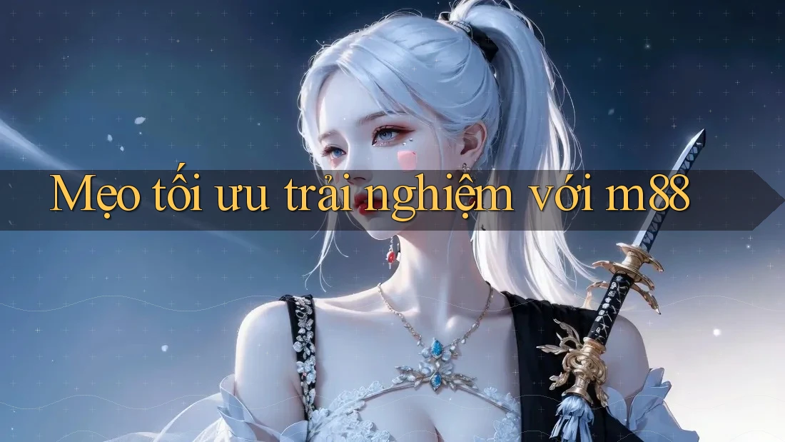 Mẹo tối ưu trải nghiệm với m88