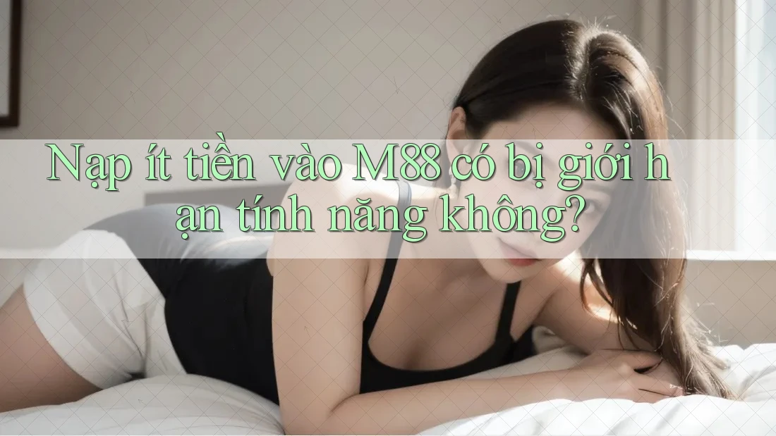 Nạp ít tiền vào M88 có bị giới hạn tính năng không?