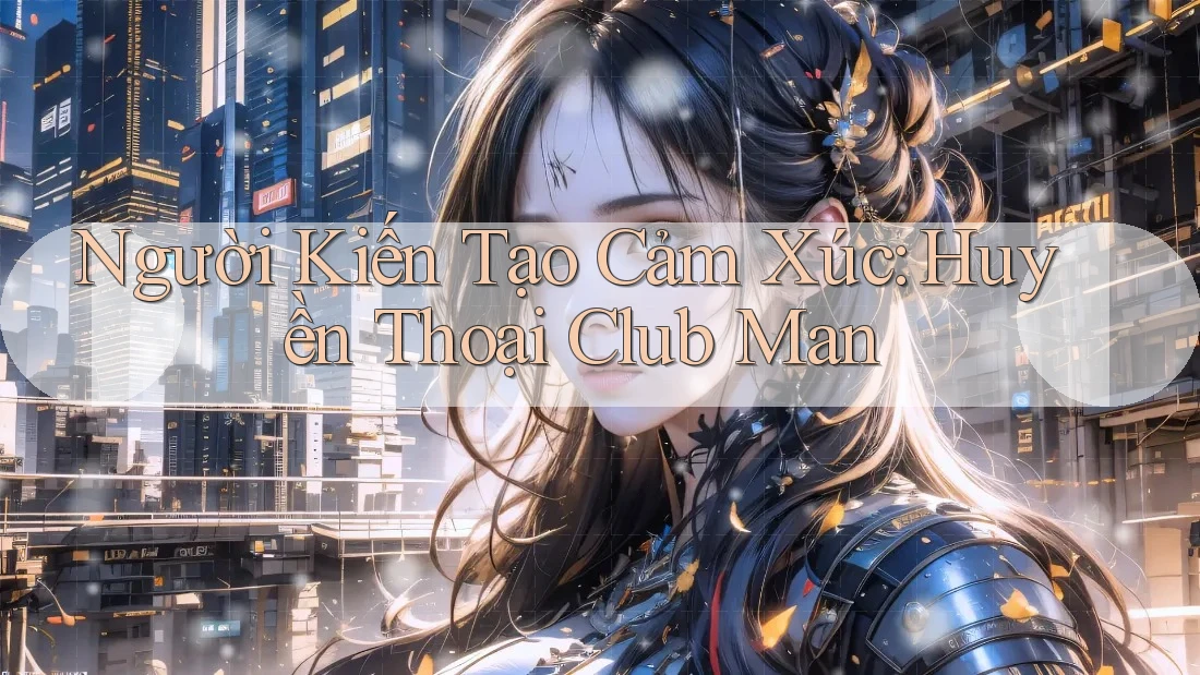 Người Kiến Tạo Cảm Xúc: Huyền Thoại Club Man Người Kiến Tạo Cảm Xúc: Huyền Thoại Club Man