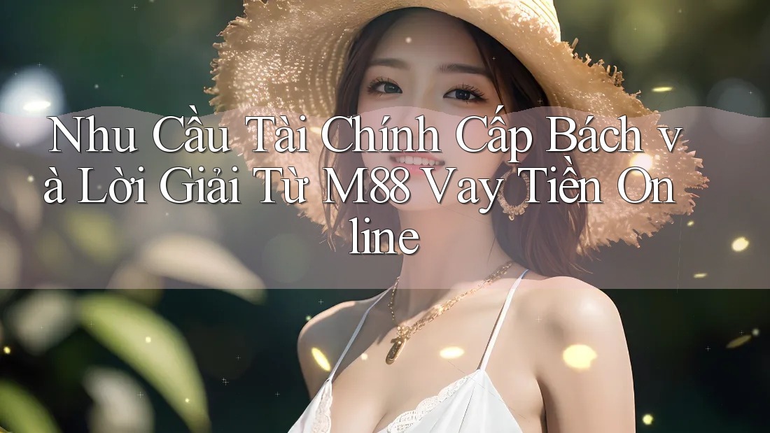 Nhu Cầu Tài Chính Cấp Bách và Lời Giải Từ M88 Vay Tiền Online