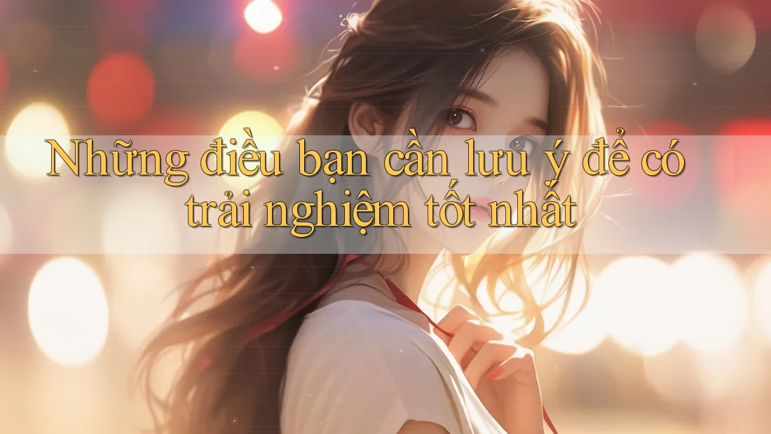 Những điều bạn cần lưu ý để có trải nghiệm tốt nhất